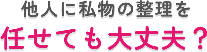 他人に私物の整理を任せても大丈夫？