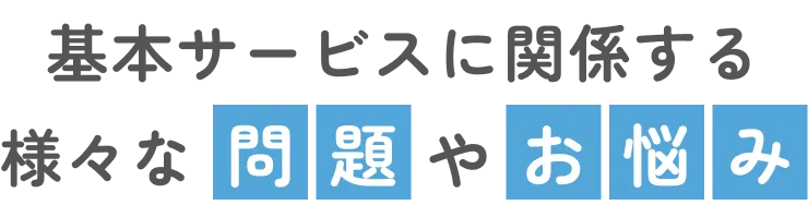 基本サービスに関係する様々な問題やお悩み